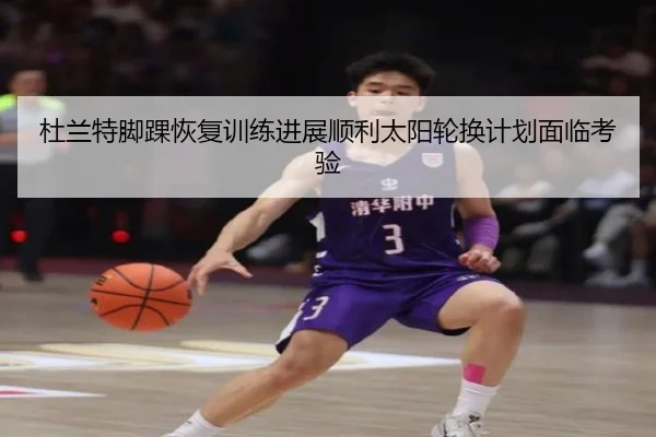 杜兰特脚踝恢复训练进展顺利太阳轮换计划面临考验